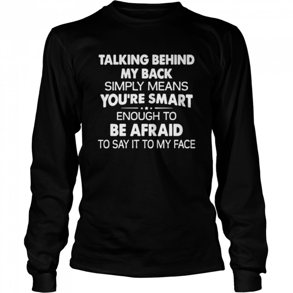 Talking behind my back simply means you’re smart enough to be afraid to say it to my face shirt Long Sleeved T-shirt