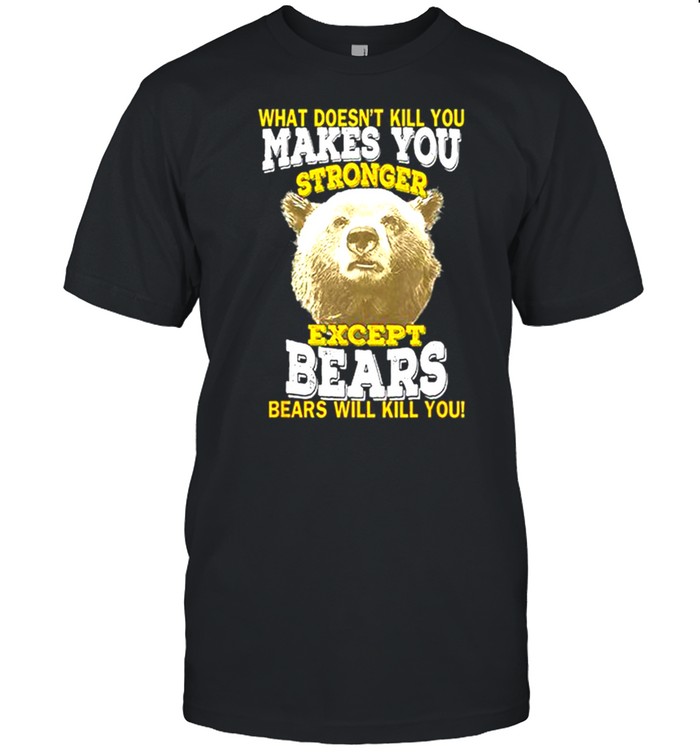 What Doesnt Kill You Makes You Stronger Except Bears Bears Will Kill You shirt