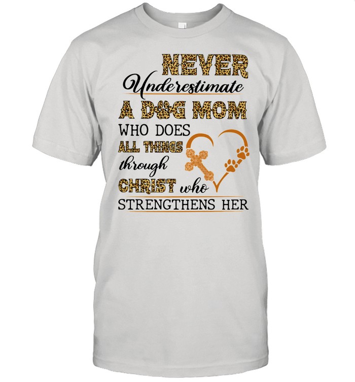 Never Underestimate A Dog Mom Who Does All things Through Christ Who Strengthens Her Lepoard Shirt