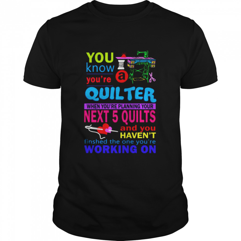 You know you’re Quilter when you’re planning your next 5 quilts shirt