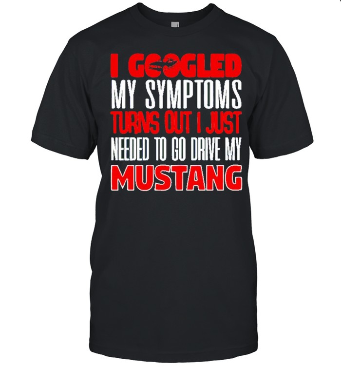 I Googled My Symptoms Turns Out I Just Needed To Go Drive My Mustang Shirt