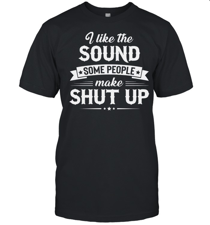 I like the sound some people make shut up shirt