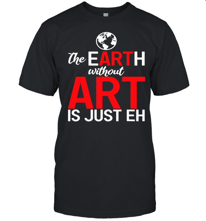 The Earth Without Art Is Just Eh shirt