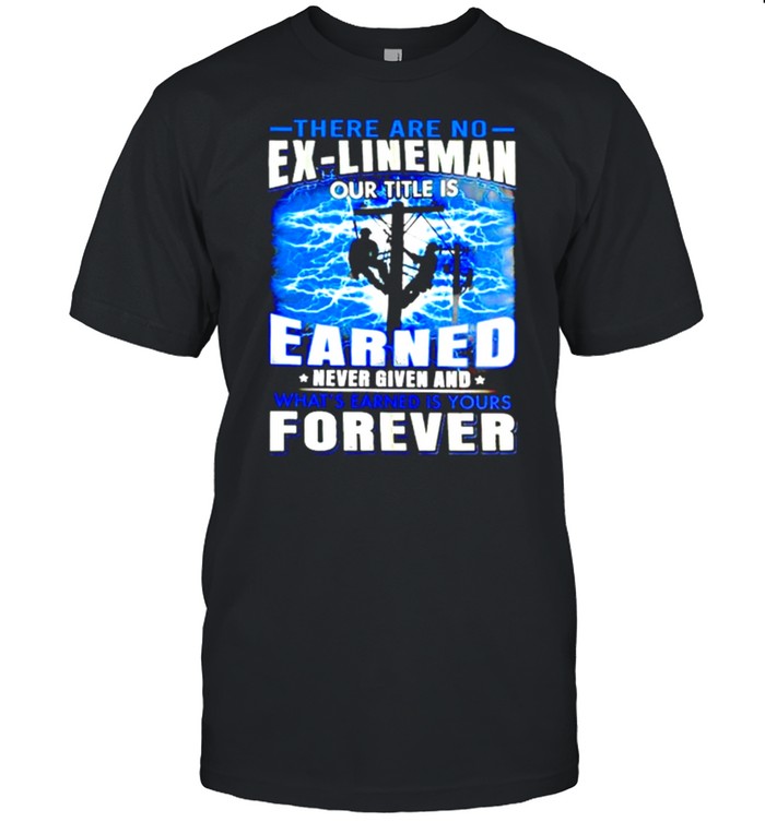There Are No Ex Lineman Our Title Is Earned Never Given And Whats Earned Is Yours Forever Shirt