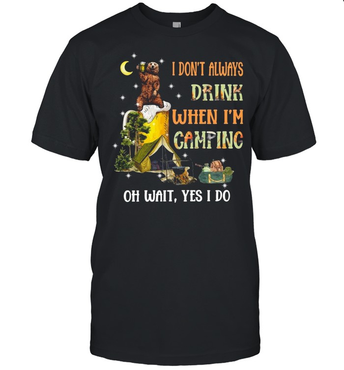 Bear I dont always drink when Im camping oh what yes I do shirt