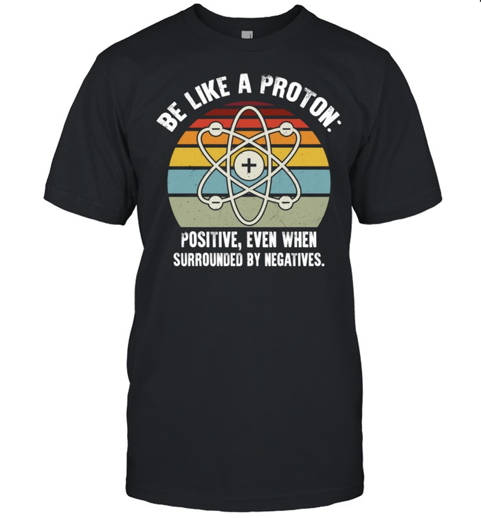 Chemist Scientist Be Proton Positive Surrounded By Negatives Shirt