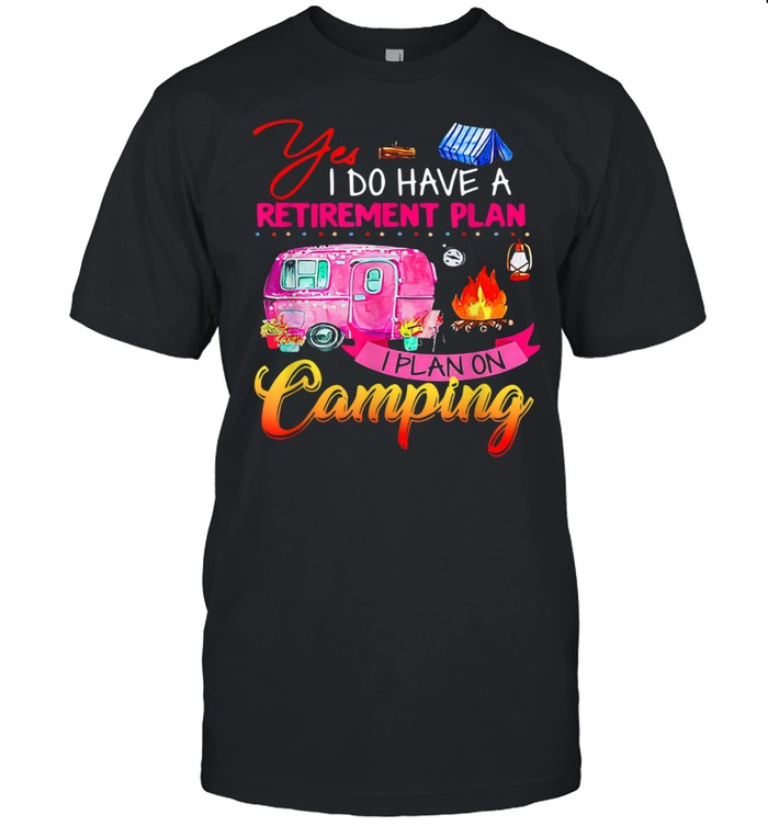 Yes I Do Have A Retirement Plan I Plan Camping Shirt