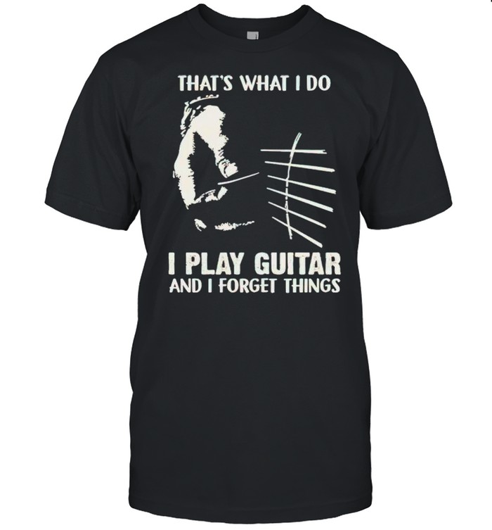 Thats what I do I play guitar and I forget things shirt