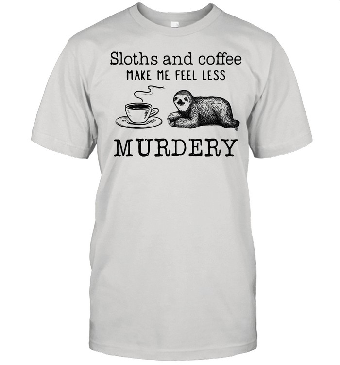 Sloths And Coffee Make My Feel Less Murdery Shirt