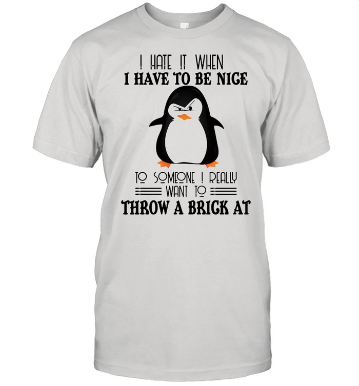 Penguin I hate it when I have to be nice to someone I really want to throw a brick at shirt