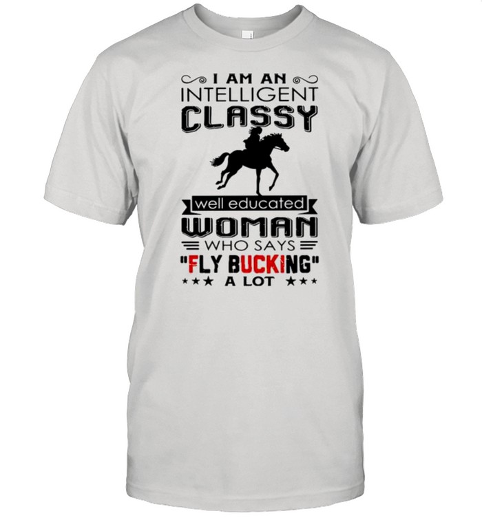 I am an intelligent classy well educated woman who says fly bucking a lot shirt