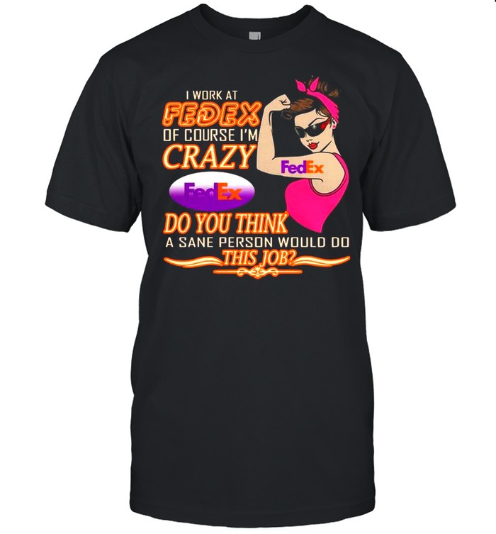 Strong Girl I Work At Fedex Of Course I’m Crazy Fedex Do You Think A Sane Person Would Do shirt