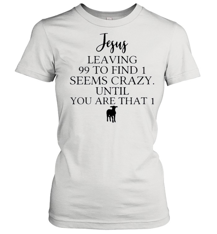 Jesus Leaving 99 To Find 1 Seems Crazy Until You Are That 1 shirt Classic Women's T-shirt