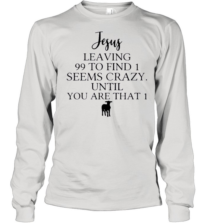 Jesus Leaving 99 To Find 1 Seems Crazy Until You Are That 1 shirt Long Sleeved T-shirt