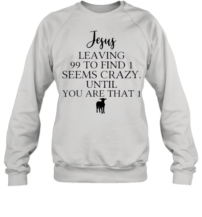 Jesus Leaving 99 To Find 1 Seems Crazy Until You Are That 1 shirt Unisex Sweatshirt