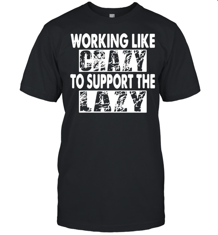 Working Like Crazy To Support The Lazy T-shirt