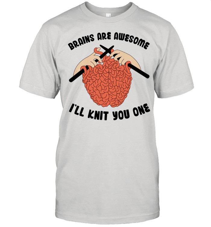 Brains are awesome Ill knit you one shirt