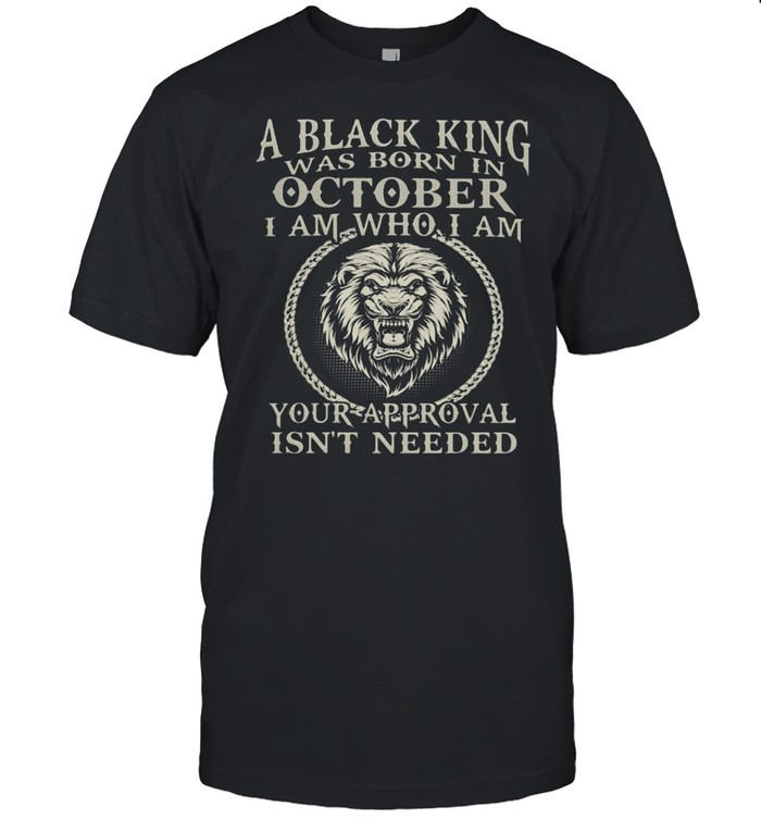 A Black King Was Born In October I Am Who I Am Your Approval Isn’t Needed Lion Shirt