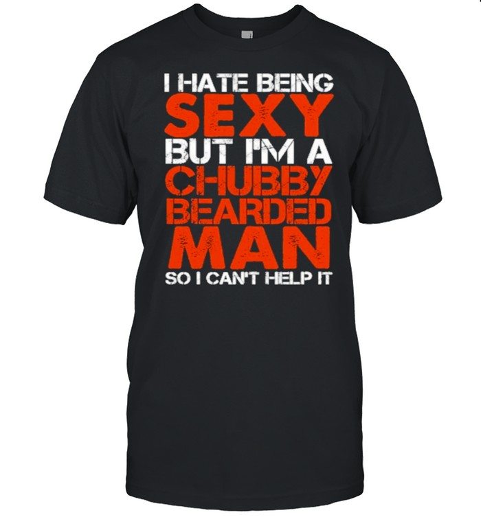 I Hate Being Sexy But Im A Chubby Bearded Man So I Cant Help It shirt