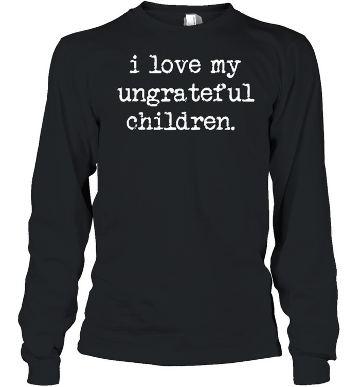 I Love My Ungrateful Children shirt Long Sleeved T-shirt