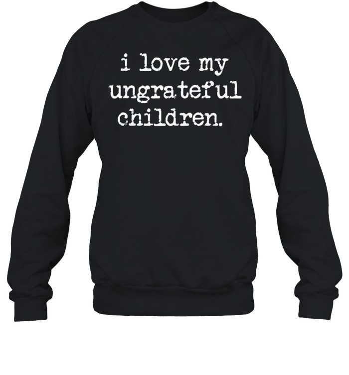 I Love My Ungrateful Children shirt Unisex Sweatshirt