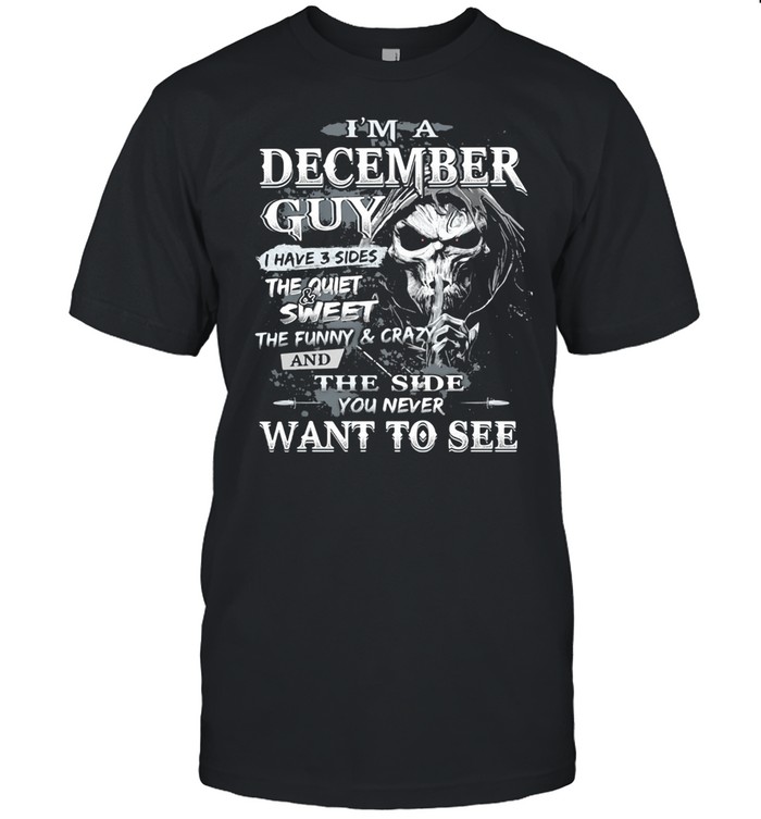 I’m A December Guy I Have 3 Sides The Quiet Sweet THe Funny And Crazy And The Side You Never Want To See Skull Shirt