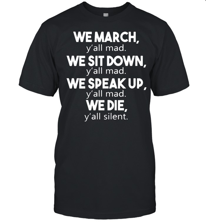 We march y’all mad we sit down y’all mad we die y’all silent shirt