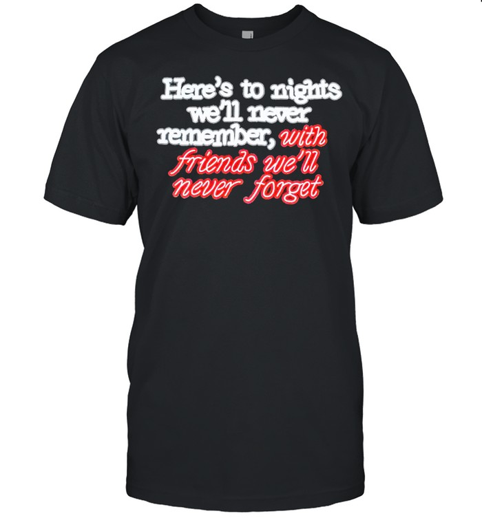 Here’s to nights we’ll never remember with friends we’ll never forget shirt