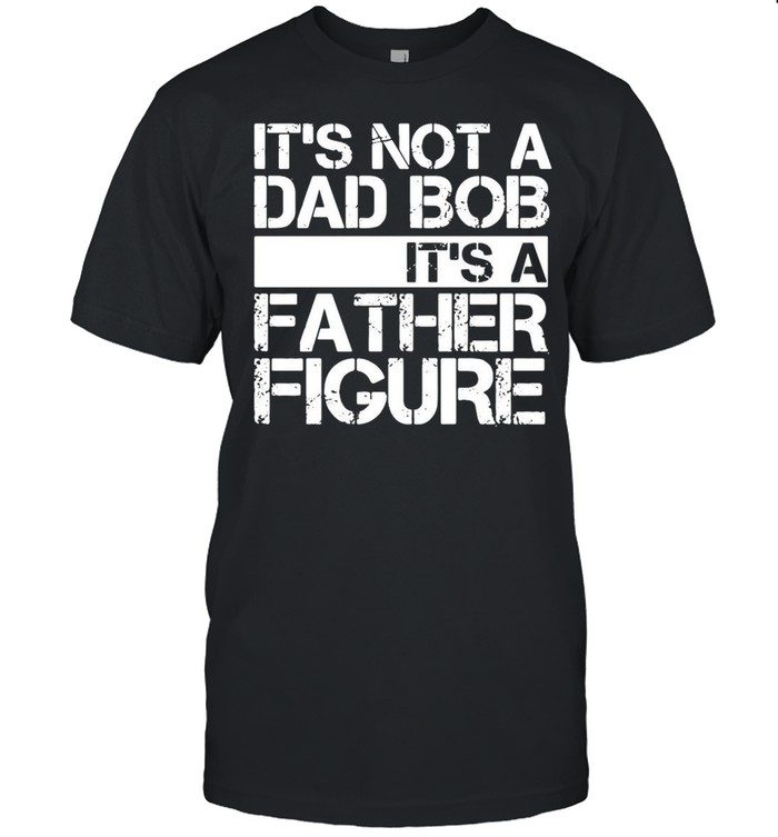 Its not a dad bob Its a father figure shirt