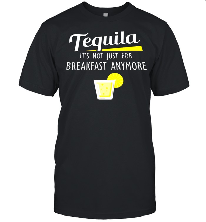 Tequila Its Not Just For Breakfast Anymore shirt