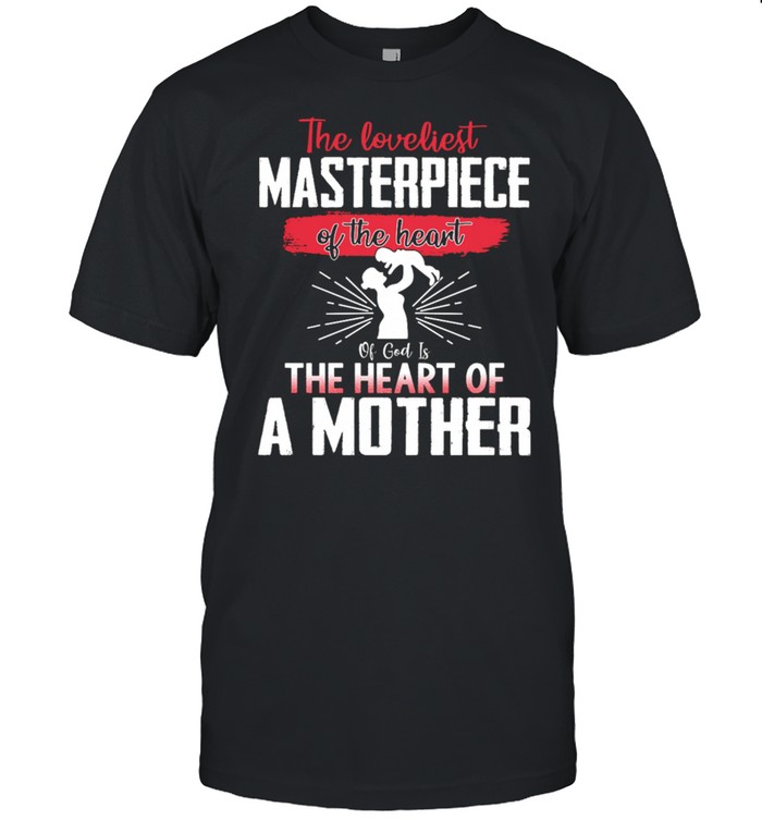 The Loveliest Masterpiece Of The Heart Of God Is The Heart Of A Mother shirt