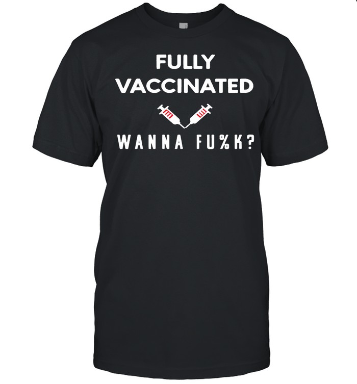 vaccinated wanna fuck shirt