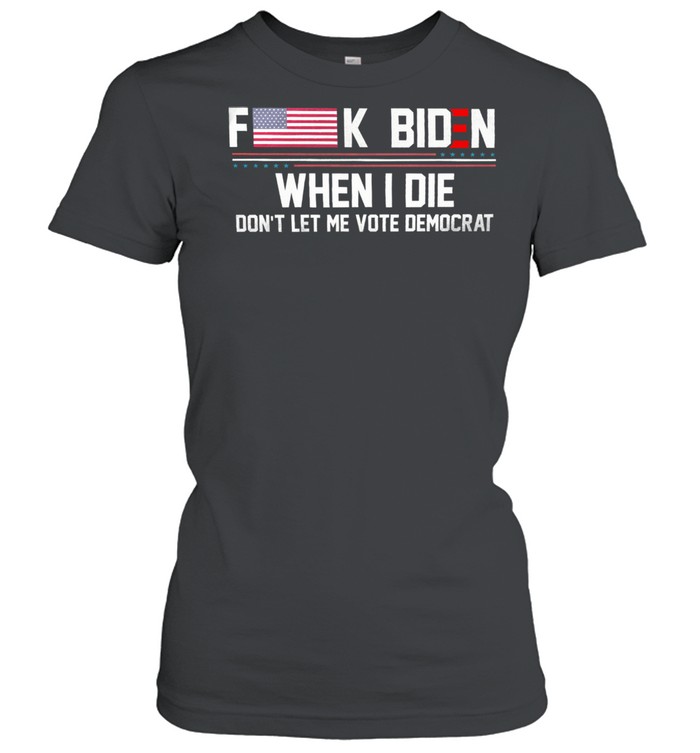Fuck Biden when I die dont let me vote democrat shirt Classic Women's T-shirt
