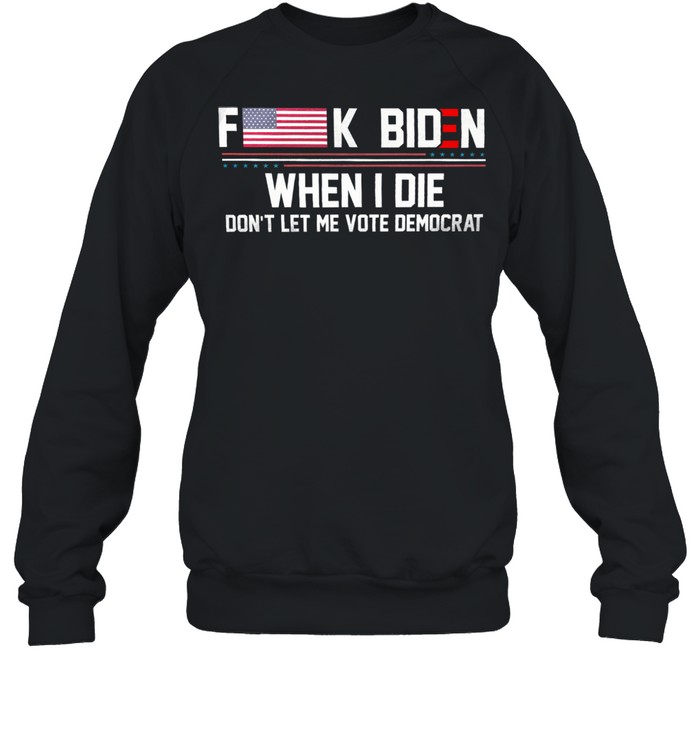 Fuck Biden when I die dont let me vote democrat shirt Unisex Sweatshirt