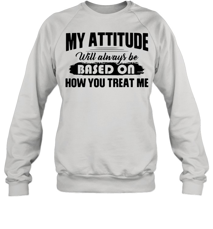 My Attitude Will Always Be Based On How You Treat Me T-shirt Unisex Sweatshirt
