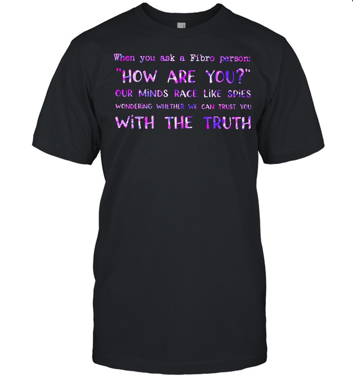 When You Ask A Fibro Person How Are You Our Mind Race Like Spies Wondering Whether We Can Trust You With The Truth Shirt