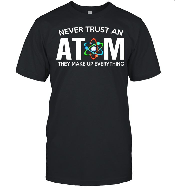 Never trust an atom they make up everything shirt