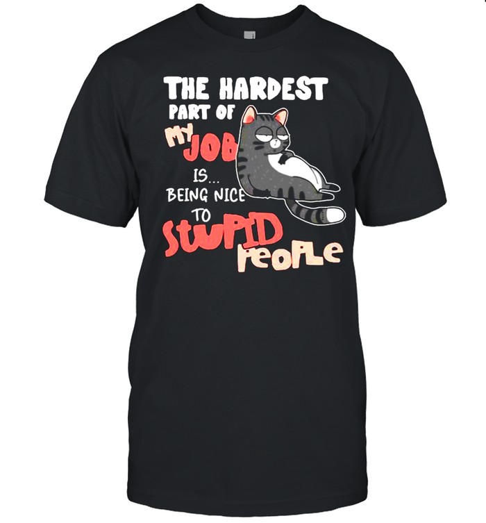 Black cat The hardest part of my job is being nice to stupid people shirt