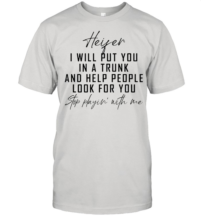 Heifer I will put you in a trunk and help people look for you shirt
