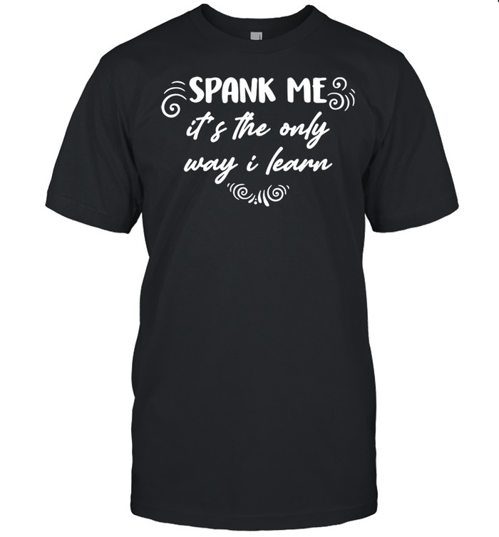 Spank Me its the only way I lean shirt