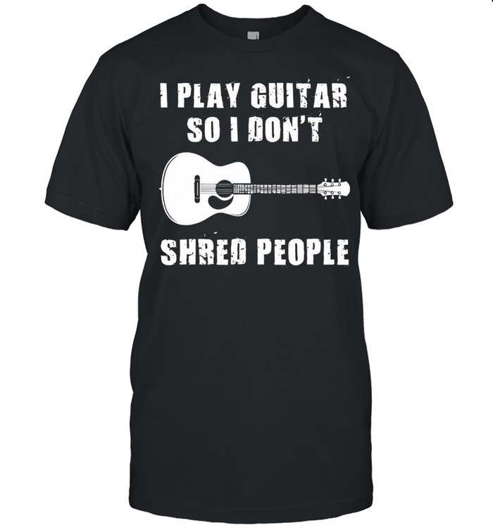 I play guitar so I dont shred people shirt