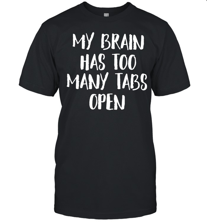My brain has too many tabs open shirt