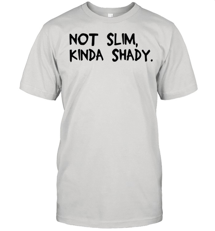 Not slim kinda shady shirt