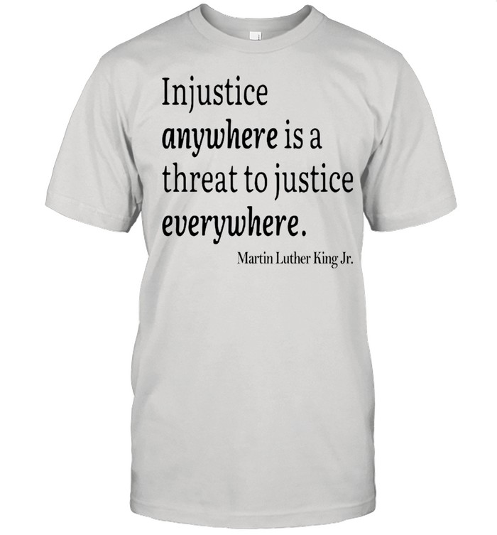 Martin Luther King Jr Injustice Anywhere Is A Threat To Justice Everywhere shirt