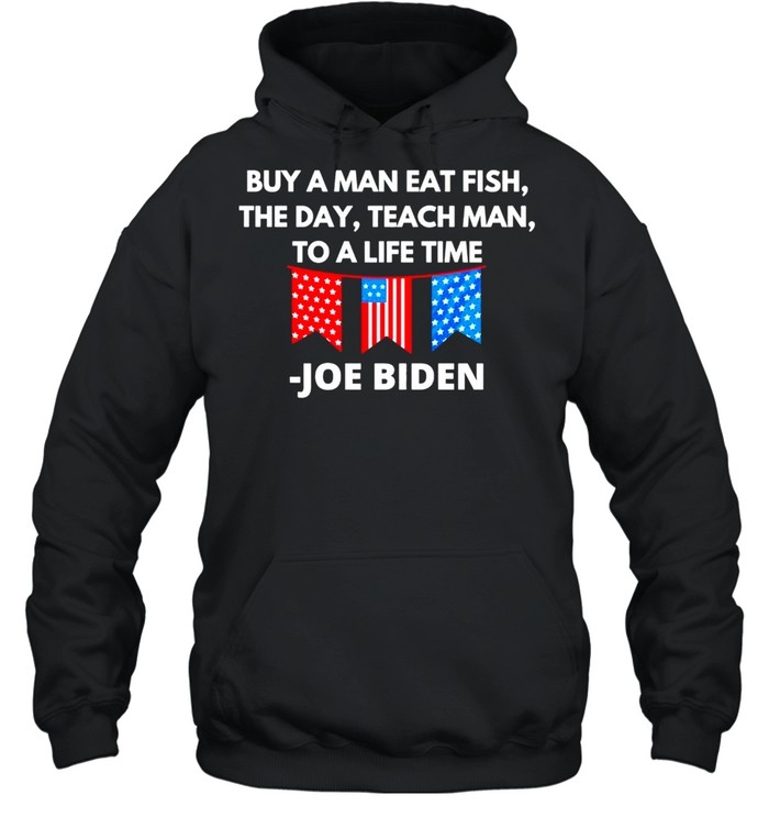 Joe Biden Buy A Man Eat Fish The Day Teach Man To A Life Time shirt Unisex Hoodie