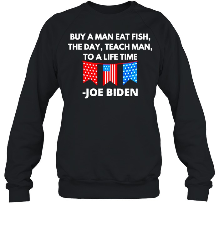 Joe Biden Buy A Man Eat Fish The Day Teach Man To A Life Time shirt Unisex Sweatshirt