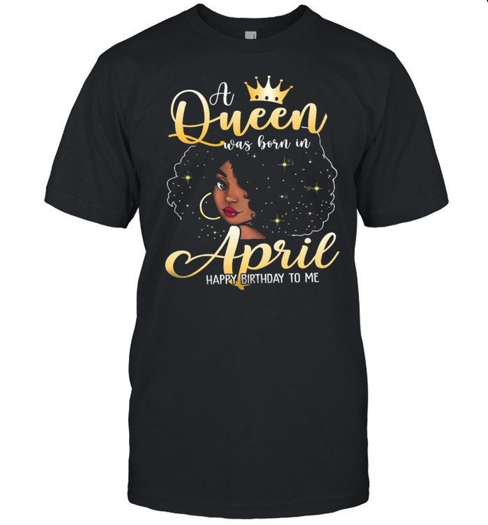 Girl A Queen Was Born In April Happy Birthday To Me shirt
