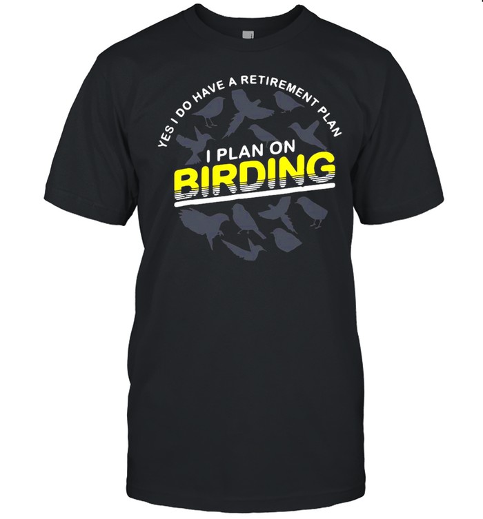 Yes I Do Have A Retirement Plan I Plan On Birding T-shirt