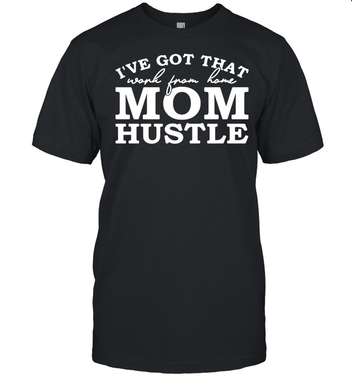 I’ve Got That Work From Home Mom Hustle T-shirt