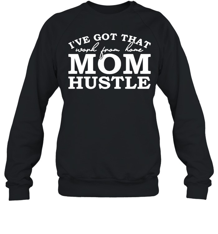 I’ve Got That Work From Home Mom Hustle T-shirt Unisex Sweatshirt